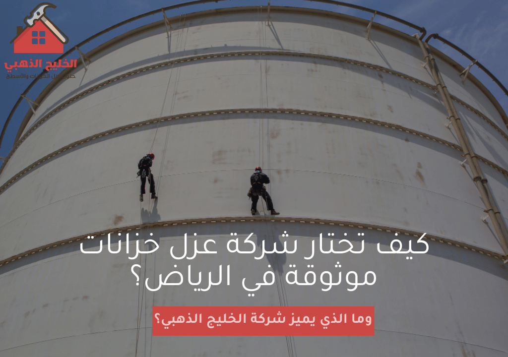 كيف تختار شركة عزل خزانات موثوقة في الرياض؟ وما الذي يميز شركة الخليج الذهبي؟