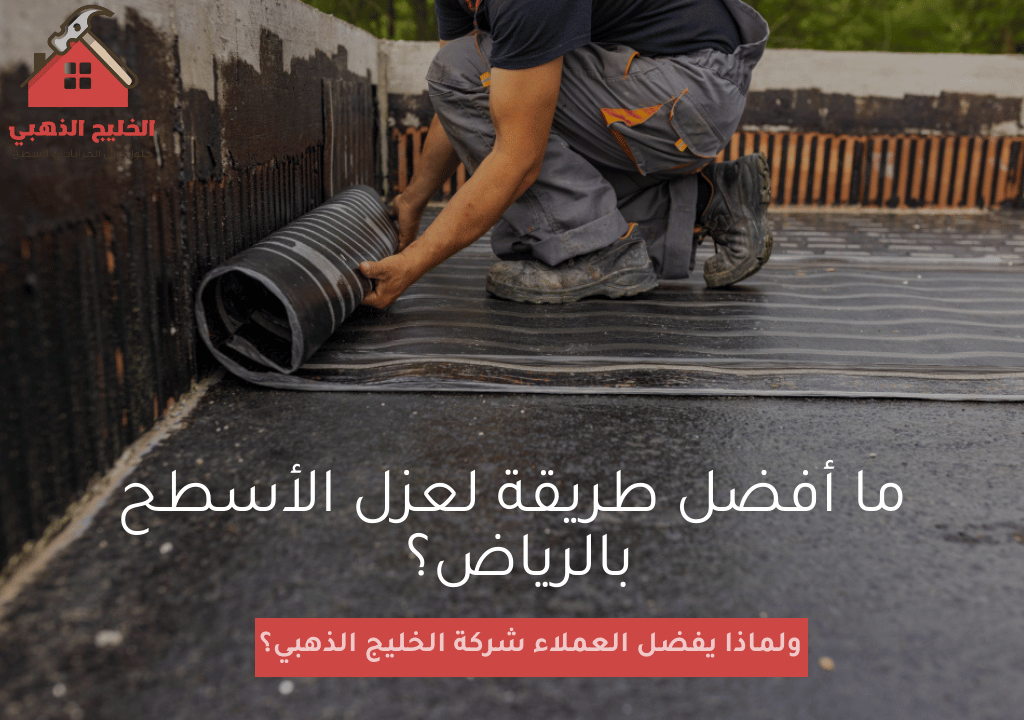 ما أفضل طريقة لعزل الأسطح بالرياض؟ ولماذا يفضل العملاء شركة الخليج الذهبي؟